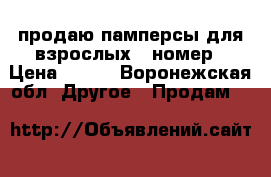 продаю памперсы для взрослых 3 номер › Цена ­ 400 - Воронежская обл. Другое » Продам   